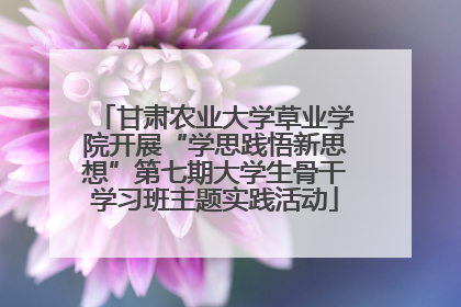 甘肃农业大学草业学院开展“学思践悟新思想”第七期大学生骨干学习班主题实践活动