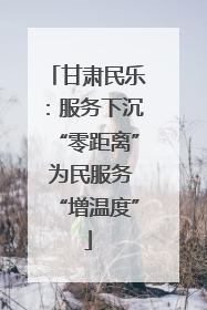 甘肃民乐：服务下沉“零距离” 为民服务“增温度”