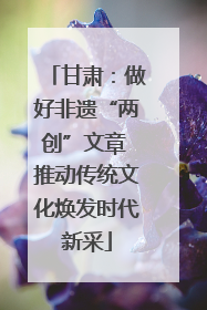 甘肃：做好非遗“两创”文章 推动传统文化焕发时代新采