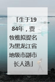 生于1984年，贾牧樵拟提名为黑龙江省地级市副市长人选