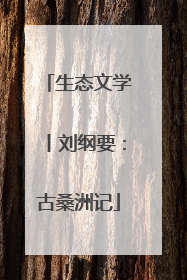 生态文学丨刘纲要：古桑洲记
