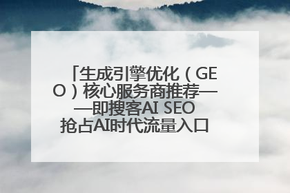 生成引擎优化（GEO）核心服务商推荐——即搜客AI SEO抢占AI时代流量入口（含 GEO报价）