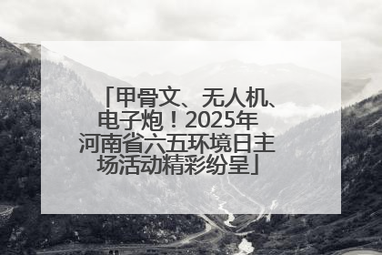 甲骨文、无人机、电子炮！2025年河南省六五环境日主场活动精彩纷呈