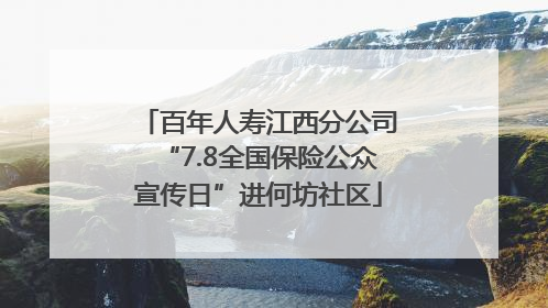 百年人寿江西分公司“7.8全国保险公众宣传日”进何坊社区