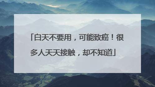 白天不要用，可能致癌！很多人天天接触，却不知道