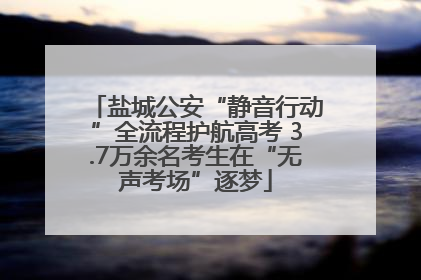 盐城公安“静音行动”全流程护航高考 3.7万余名考生在“无声考场”逐梦