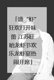 盛“虾”狂欢打开味蕾 江苏盱眙龙虾节欢乐龙虾宴热闹开席