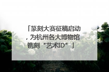 篆刻大赛征稿启动，为杭州各大博物馆镌刻“艺术ID”