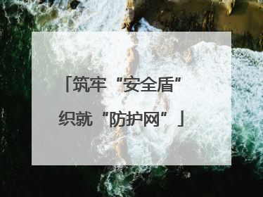 筑牢“安全盾” 织就“防护网”