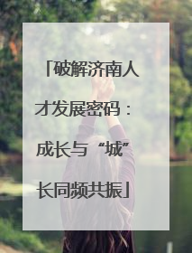 破解济南人才发展密码：成长与“城”长同频共振