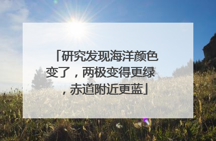 研究发现海洋颜色变了，两极变得更绿，赤道附近更蓝