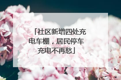 社区新增四处充电车棚，居民停车充电不再愁