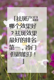祛斑产品哪个效果好？祛斑效果最好的排名第一，冷门但超能打！