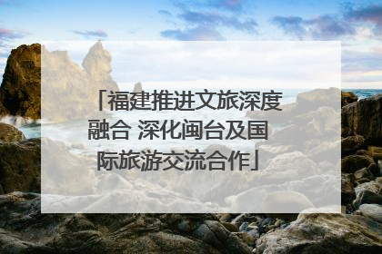 福建推进文旅深度融合 深化闽台及国际旅游交流合作