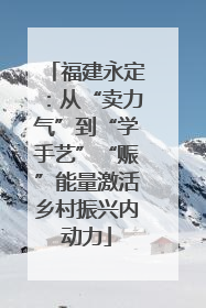 福建永定：从“卖力气”到“学手艺”“赈”能量激活乡村振兴内动力