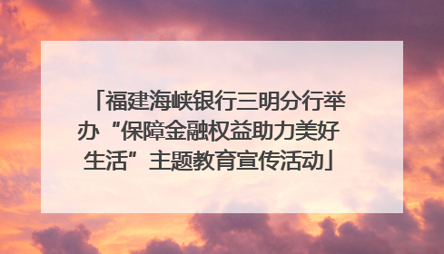 福建海峡银行三明分行举办“保障金融权益助力美好生活”主题教育宣传活动