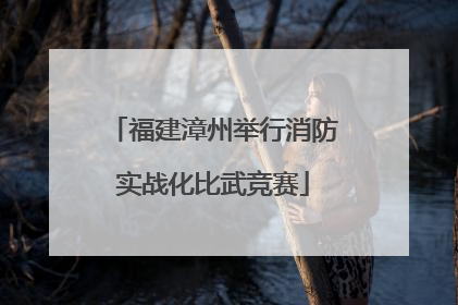 福建漳州举行消防实战化比武竞赛