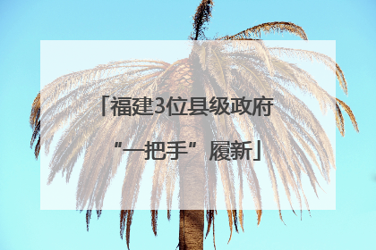 福建3位县级政府“一把手”履新