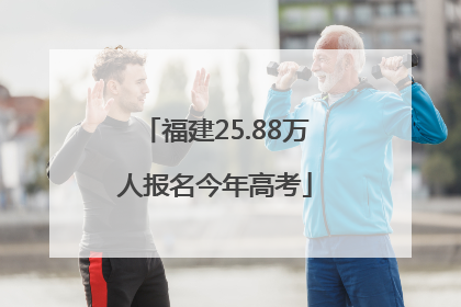 福建25.88万人报名今年高考