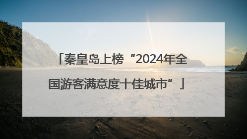 秦皇岛上榜“2024年全国游客满意度十佳城市”