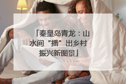 秦皇岛青龙：山水间“播”出乡村振兴新图景
