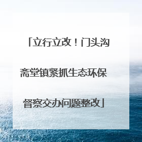 立行立改！门头沟斋堂镇紧抓生态环保督察交办问题整改