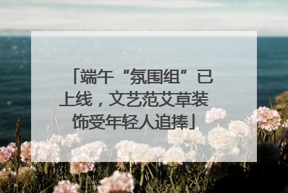 端午“氛围组”已上线，文艺范艾草装饰受年轻人追捧