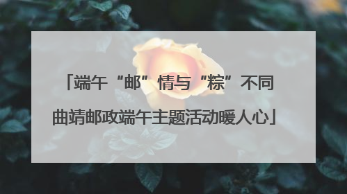 端午“邮”情与“粽”不同 曲靖邮政端午主题活动暖人心