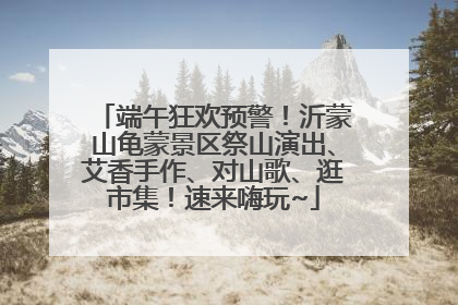 端午狂欢预警！沂蒙山龟蒙景区祭山演出、艾香手作、对山歌、逛市集！速来嗨玩~