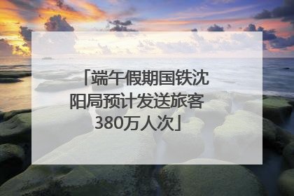 端午假期国铁沈阳局预计发送旅客380万人次
