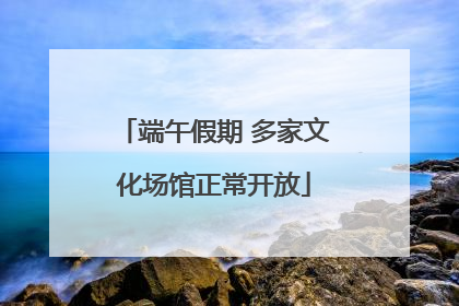 端午假期 多家文化场馆正常开放