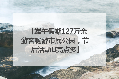 端午假期127万余游客畅游市属公园，节后活动﻿亮点多