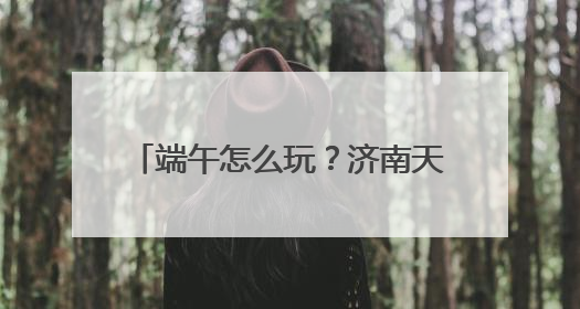 端午怎么玩？济南天下第一泉风景区端午游园会全攻略来了