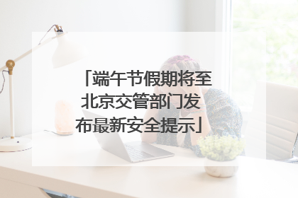 端午节假期将至 北京交管部门发布最新安全提示