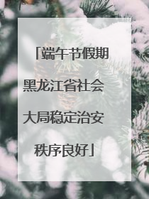 端午节假期黑龙江省社会大局稳定治安秩序良好