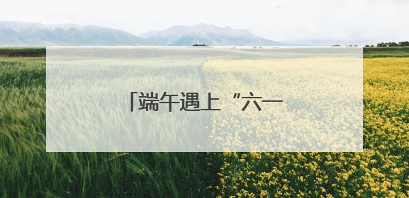 端午遇上“六一”，来北京各大公园收获双倍快乐