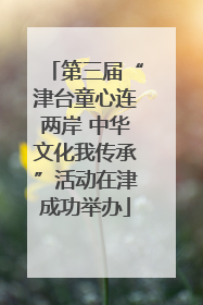 第三届“津台童心连两岸 中华文化我传承”活动在津成功举办