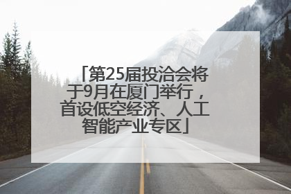 第25届投洽会将于9月在厦门举行，首设低空经济、人工智能产业专区