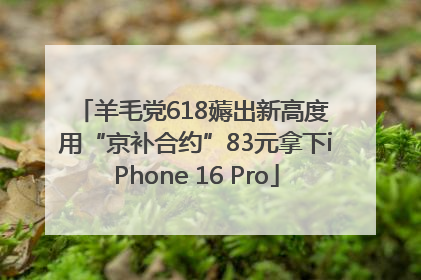 羊毛党618薅出新高度 用“京补合约”83元拿下iPhone 16 Pro