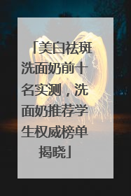 美白祛斑洗面奶前十名实测，洗面奶推荐学生权威榜单揭晓