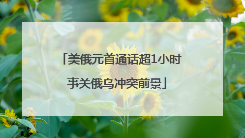 美俄元首通话超1小时 事关俄乌冲突前景
