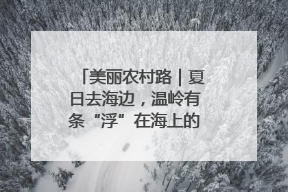 美丽农村路｜夏日去海边，温岭有条“浮”在海上的公路你去过吗？