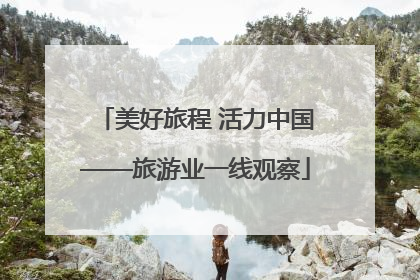 美好旅程 活力中国——旅游业一线观察
