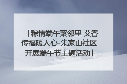 粽情端午聚邻里 艾香传福暖人心-朱家山社区开展端午节主题活动