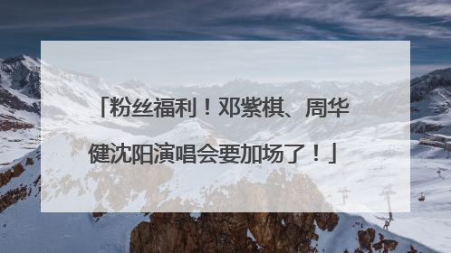粉丝福利！邓紫棋、周华健沈阳演唱会要加场了！