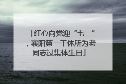 红心向党迎“七一”，襄阳第一干休所为老同志过集体生日
