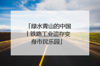绿水青山的中国丨铁路工业遗存变身市民乐园