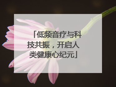 低频音疗与科技共振，开启人类健康心纪元