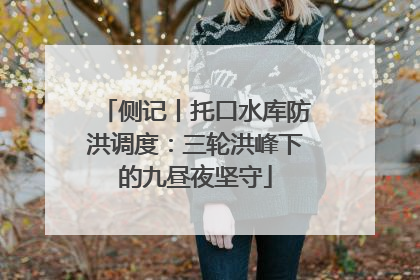 侧记丨托口水库防洪调度：三轮洪峰下的九昼夜坚守