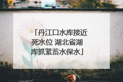 丹江口水库接近死水位 湖北省湖库抓紧蓄水保水